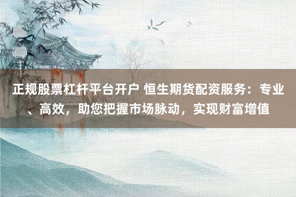 正規(guī)股票杠桿平臺開戶 恒生期貨配資服務：專業(yè)、高效，助您把握市場脈動，實現(xiàn)財富增值