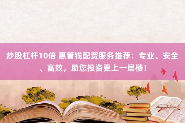 炒股杠桿10倍 惠管錢配資服務(wù)推薦：專業(yè)、安全、高效，助您投資更上一層樓！