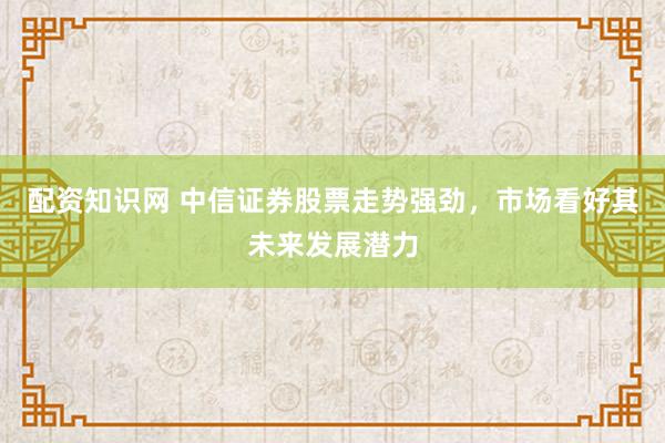配資知識網(wǎng) 中信證券股票走勢強(qiáng)勁，市場看好其未來發(fā)展?jié)摿?></p><p>中信證券，作為國內(nèi)領(lǐng)先的綜合性證券公司，近期股票走勢強(qiáng)勁配資知識網(wǎng)，備受市場關(guān)注。中信證券憑借其深厚的行業(yè)積淀、廣泛的業(yè)務(wù)布局和創(chuàng)新的業(yè)務(wù)模式，在資本市場中占據(jù)了舉足輕重的地位。隨著市場環(huán)境的不斷改善和公司自身實(shí)力的持續(xù)提升，中信證券的未來發(fā)展?jié)摿涫芡顿Y者看好。</p><p>從宏觀經(jīng)濟(jì)的角度來看，當(dāng)前A股市場正處于“年度級別馬拉松行情的起跑線”，這為中信證券等券商股提供了難得的發(fā)展機(jī)遇。信用周期上行、宏觀價(jià)格修復(fù)以及盈利增長拐點(diǎn)的臨近，構(gòu)成了A股市場向好的基本面。特別是在2025年下半年，隨著盈利上行周期的開啟，非金融板塊ROE有望企穩(wěn)回升，這將進(jìn)一步推動券商業(yè)績的提升。</p><p>中信證券作為行業(yè)龍頭，其投行業(yè)務(wù)實(shí)力強(qiáng)勁。注冊制的全面推行和資本市場改革的深化配資知識網(wǎng)，為企業(yè)上市融資提供了更加便捷的途徑，同時也為中信證券等券商帶來了更多的業(yè)務(wù)機(jī)會。公司憑借專業(yè)能力和資源優(yōu)勢，有望提升市場份額，承銷更多優(yōu)質(zhì)項(xiàng)目，從而推動投行業(yè)務(wù)收入的增長。</p><p>在財(cái)富管理業(yè)務(wù)方面，中信證券同樣表現(xiàn)出色。隨著居民財(cái)富管理需求的增長，公司通過優(yōu)化服務(wù)、豐富產(chǎn)品，不斷提升財(cái)富管理業(yè)務(wù)的競爭力。其客戶總量保持在較高水平，未來有望進(jìn)一步擴(kuò)大客戶規(guī)模和資產(chǎn)配置規(guī)模，為公司帶來更多的收入來源。</p><p>此外，中信證券還積極推進(jìn)國際化布局，加強(qiáng)境內(nèi)外資源整合，提升海外市場交易和服務(wù)能力。隨著人民幣國際化進(jìn)程的推進(jìn)，國際業(yè)務(wù)有望成為公司新的增長點(diǎn)。</p><p>從財(cái)務(wù)狀況來看，中信證券近年來表現(xiàn)出穩(wěn)定的盈利能力和良好的成長性。其優(yōu)秀的財(cái)務(wù)狀況為未來的業(yè)務(wù)拓展和業(yè)績增長提供了有力支撐。同時，公司在行業(yè)整合中也有望進(jìn)一步提升市場集中度和競爭力。</p><p>在科技創(chuàng)新方面，中信證券積極推動數(shù)字化轉(zhuǎn)型，通過金融科技應(yīng)用創(chuàng)新業(yè)務(wù)模式，提高運(yùn)營效率和服務(wù)質(zhì)量。這不僅有助于拓展客戶群體，還能進(jìn)一步增強(qiáng)公司的盈利能力和競爭力。</p><p>綜上所述，中信證券憑借其深厚的行業(yè)積淀、廣泛的業(yè)務(wù)布局和創(chuàng)新的業(yè)務(wù)模式，在資本市場中占據(jù)了舉足輕重的地位。其股票走勢強(qiáng)勁，未來發(fā)展?jié)摿薮?。投資者可密切關(guān)注中信證券的動態(tài)配資知識網(wǎng)，把握投資機(jī)會。</p>
                        </div>
                    </div>


                    <div   id=