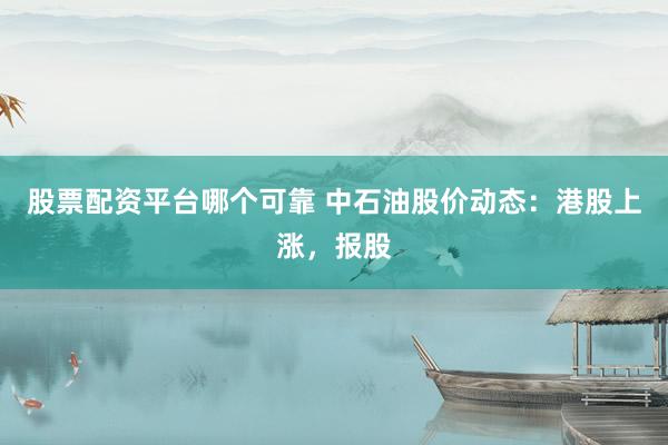 股票配資平臺哪個可靠 中石油股價動態(tài)：港股上漲，報股