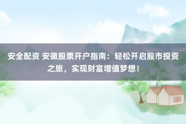 安全配資 安徽股票開(kāi)戶(hù)指南：輕松開(kāi)啟股市投資之旅，實(shí)現(xiàn)財(cái)富增值夢(mèng)想！