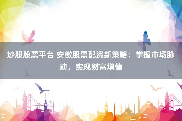 炒股股票平臺 安徽股票配資新策略：掌握市場脈動，實現(xiàn)財富增值