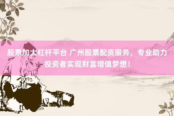 股票加大杠桿平臺 廣州股票配資服務(wù)，專業(yè)助力投資者實現(xiàn)財富增值夢想！