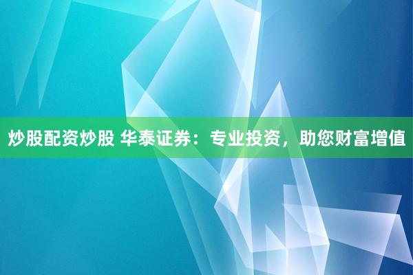 炒股配資炒股 華泰證券：專業(yè)投資，助您財(cái)富增值