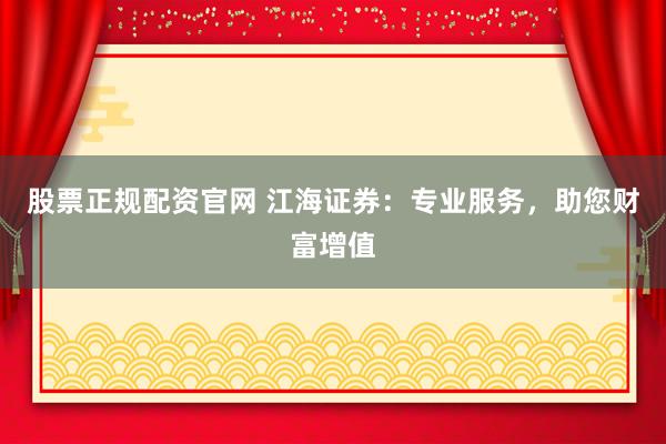 股票正規(guī)配資官網(wǎng) 江海證券：專業(yè)服務(wù)，助您財富增值
