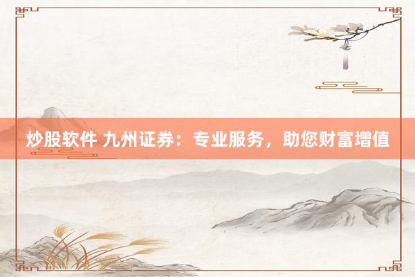炒股軟件 九州證券：專業(yè)服務(wù)，助您財(cái)富增值