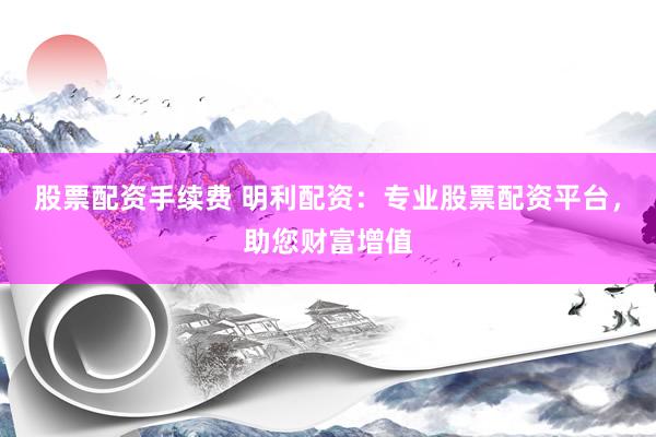 股票配資手續(xù)費(fèi) 明利配資：專業(yè)股票配資平臺(tái)，助您財(cái)富增值