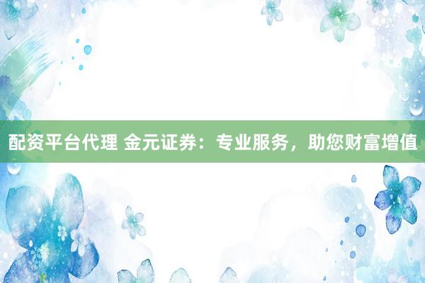 配資平臺代理 金元證券：專業(yè)服務，助您財富增值