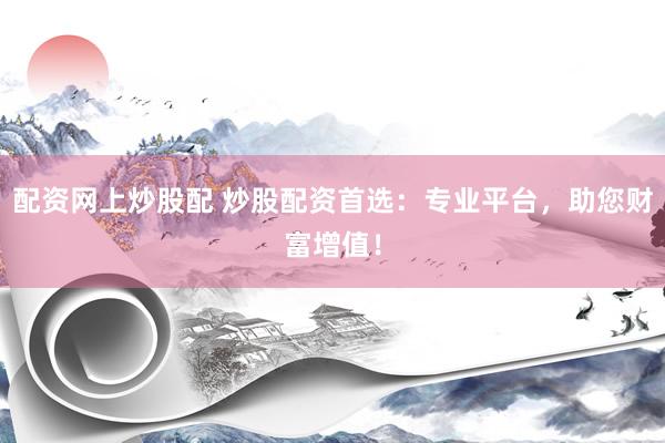 配資網(wǎng)上炒股配 炒股配資首選：專(zhuān)業(yè)平臺(tái)，助您財(cái)富增值！