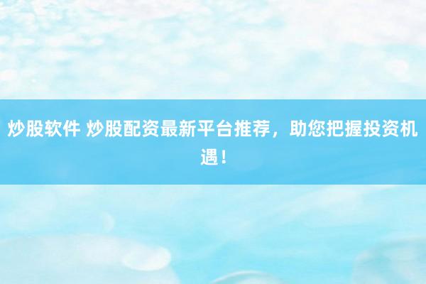 炒股軟件 炒股配資最新平臺推薦，助您把握投資機遇！