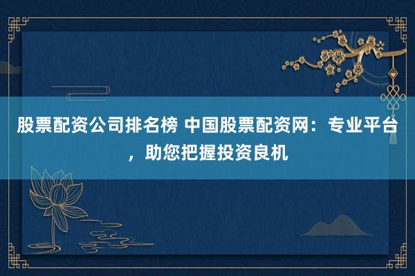 股票配資公司排名榜 中國(guó)股票配資網(wǎng)：專(zhuān)業(yè)平臺(tái)，助您把握投資良機(jī)