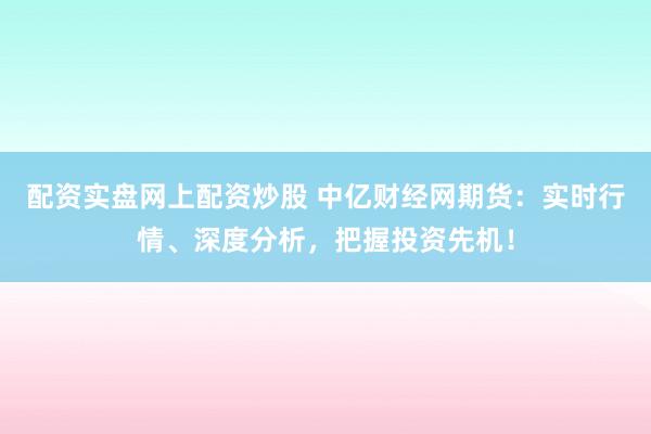 配資實(shí)盤網(wǎng)上配資炒股 中億財(cái)經(jīng)網(wǎng)期貨：實(shí)時(shí)行情、深度分析，把握投資先機(jī)！