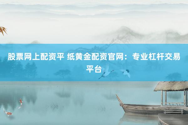 股票網(wǎng)上配資平 紙黃金配資官網(wǎng)：專業(yè)杠桿交易平臺