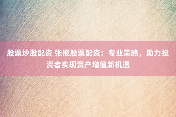 股票炒股配資 張掖股票配資：專業(yè)策略，助力投資者實(shí)現(xiàn)資產(chǎn)增值新機(jī)遇