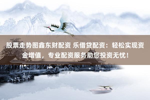 股票走勢(shì)圖鑫東財(cái)配資 樂借貸配資：輕松實(shí)現(xiàn)資金增值，專業(yè)配資服務(wù)助您投資無憂！