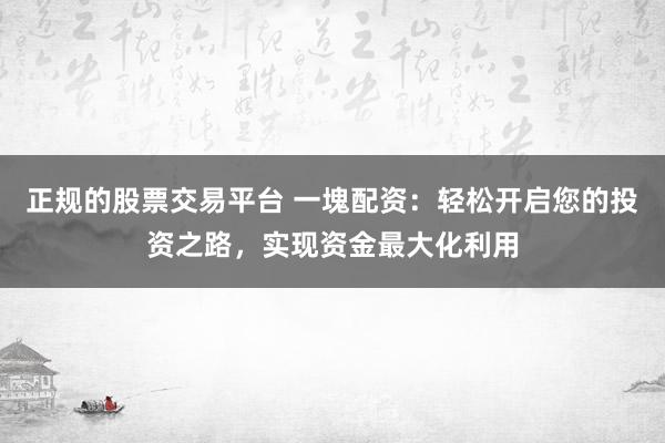 正規(guī)的股票交易平臺(tái) 一塊配資：輕松開啟您的投資之路，實(shí)現(xiàn)資金最大化利用