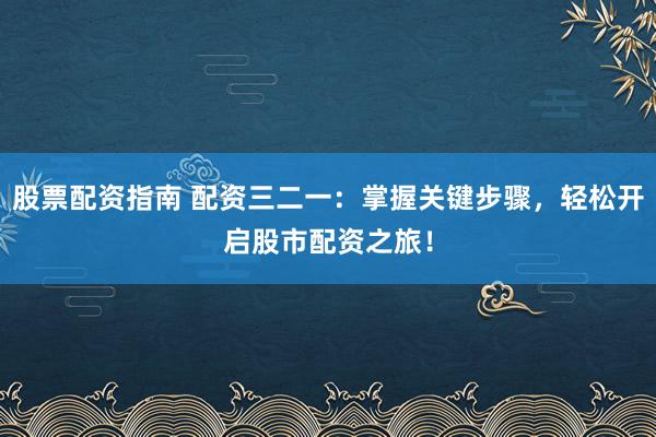 股票配資指南 配資三二一：掌握關(guān)鍵步驟，輕松開啟股市配資之旅！