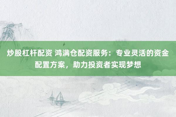 炒股杠桿配資 鴻滿倉配資服務(wù)：專業(yè)靈活的資金配置方案，助力投資者實(shí)現(xiàn)夢想
