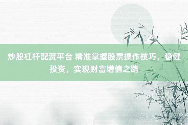 炒股杠桿配資平臺(tái) 精準(zhǔn)掌握股票操作技巧，穩(wěn)健投資，實(shí)現(xiàn)財(cái)富增值之路