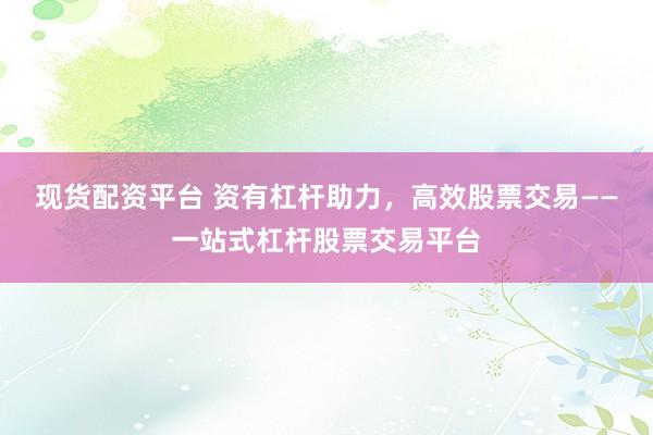 現(xiàn)貨配資平臺(tái) 資有杠桿助力，高效股票交易——一站式杠桿股票交易平臺(tái)