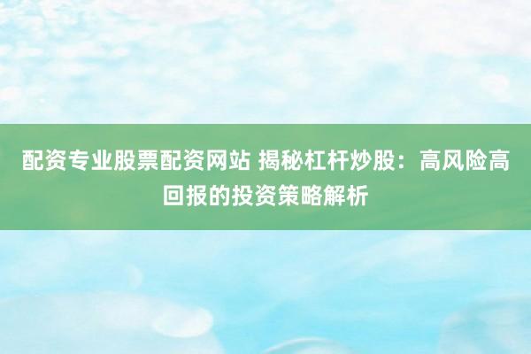 配資專業(yè)股票配資網站 揭秘杠桿炒股：高風險高回報的投資策略解析