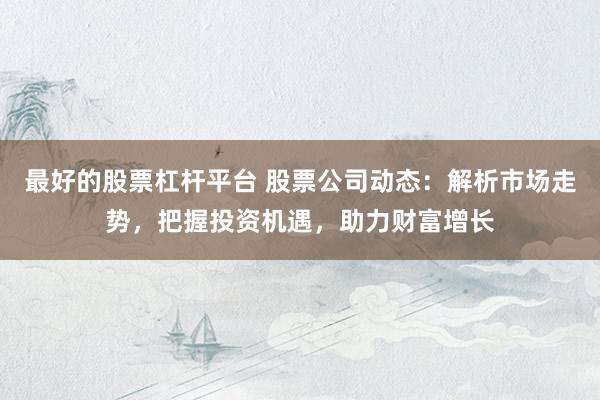 最好的股票杠桿平臺 股票公司動態(tài)：解析市場走勢，把握投資機遇，助力財富增長