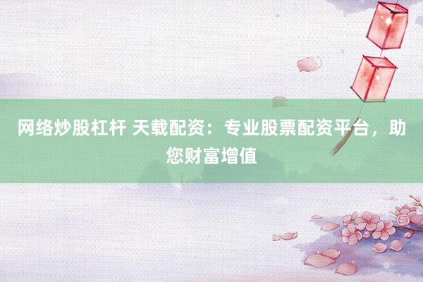 網(wǎng)絡炒股杠桿 天載配資：專業(yè)股票配資平臺，助您財富增值