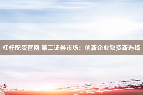 杠桿配資官網(wǎng) 第二證券市場(chǎng)：創(chuàng)新企業(yè)融資新選擇