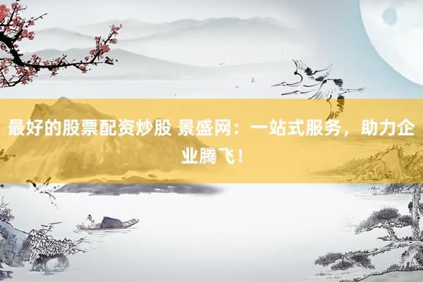 最好的股票配資炒股 景盛網(wǎng)：一站式服務(wù)，助力企業(yè)騰飛！