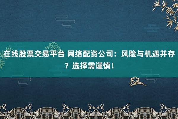 在線股票交易平臺(tái) 網(wǎng)絡(luò)配資公司：風(fēng)險(xiǎn)與機(jī)遇并存？選擇需謹(jǐn)慎！