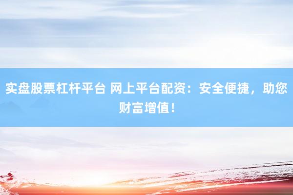 實盤股票杠桿平臺 網(wǎng)上平臺配資：安全便捷，助您財富增值！