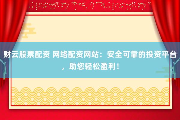 財(cái)云股票配資 網(wǎng)絡(luò)配資網(wǎng)站：安全可靠的投資平臺(tái)，助您輕松盈利！