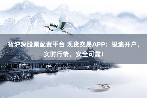 智滬深股票配資平臺(tái) 現(xiàn)貨交易APP：極速開戶，實(shí)時(shí)行情，安全可靠！
