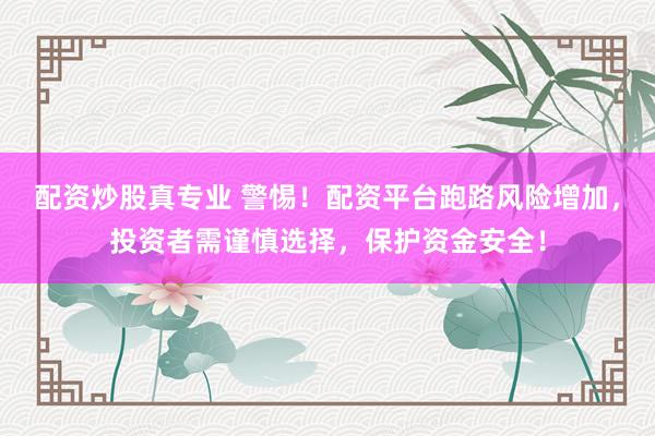配資炒股真專業(yè) 警惕！配資平臺跑路風(fēng)險增加，投資者需謹(jǐn)慎選擇，保護(hù)資金安全！