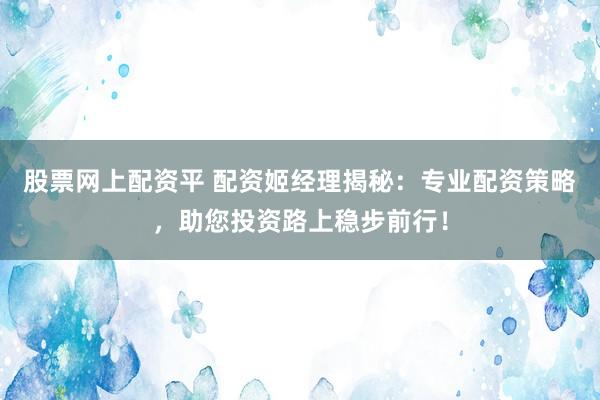 股票網(wǎng)上配資平 配資姬經(jīng)理揭秘：專業(yè)配資策略，助您投資路上穩(wěn)步前行！