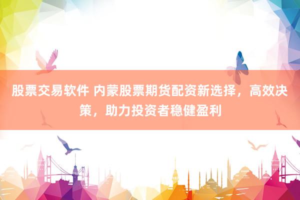 股票交易軟件 內(nèi)蒙股票期貨配資新選擇，高效決策，助力投資者穩(wěn)健盈利