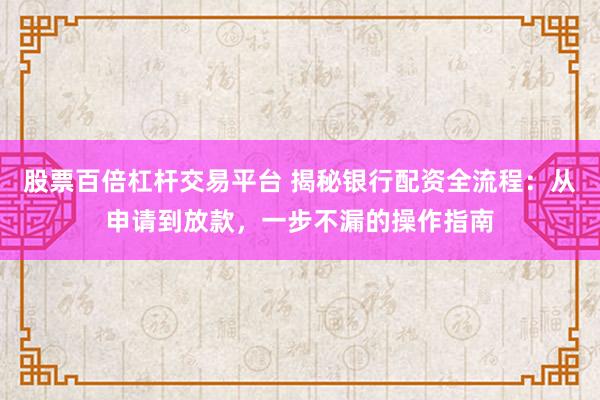 股票百倍杠桿交易平臺 揭秘銀行配資全流程：從申請到放款，一步不漏的操作指南