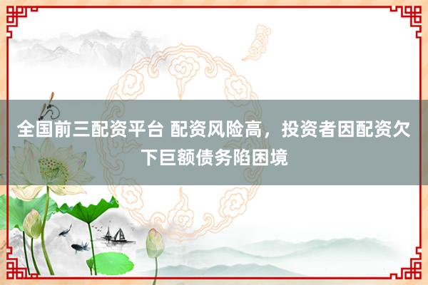 全國(guó)前三配資平臺(tái) 配資風(fēng)險(xiǎn)高，投資者因配資欠下巨額債務(wù)陷困境