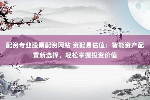 配資專業(yè)股票配資網(wǎng)站 資配易估值：智能資產(chǎn)配置新選擇，輕松掌握投資價值