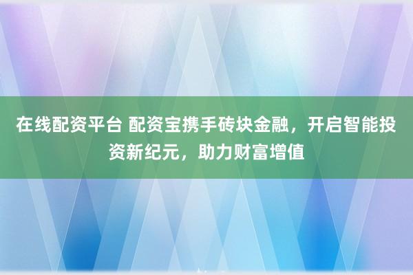 在線配資平臺 配資寶攜手磚塊金融，開啟智能投資新紀(jì)元，助力財富增值
