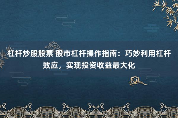 杠桿炒股股票 股市杠桿操作指南：巧妙利用杠桿效應(yīng)，實(shí)現(xiàn)投資收益最大化