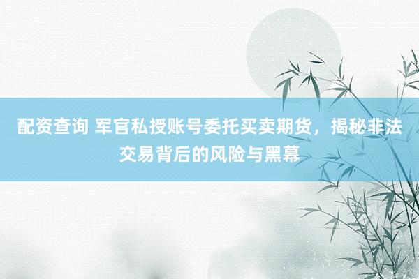 配資查詢 軍官私授賬號委托買賣期貨，揭秘非法交易背后的風(fēng)險(xiǎn)與黑幕