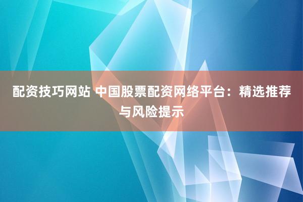 配資技巧網(wǎng)站 中國股票配資網(wǎng)絡(luò)平臺：精選推薦與風(fēng)險(xiǎn)提示