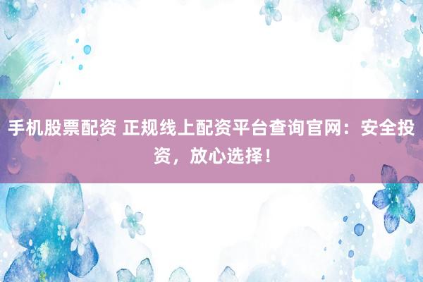 手機股票配資 正規(guī)線上配資平臺查詢官網(wǎng)：安全投資，放心選擇！