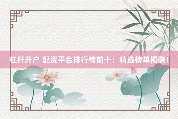 杠桿開(kāi)戶 配資平臺(tái)排行榜前十：精選榜單揭曉！