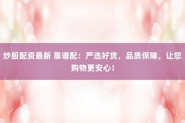 炒股配資最新 靠譜配：嚴(yán)選好貨，品質(zhì)保障，讓您購(gòu)物更安心！