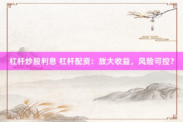 杠桿炒股利息 杠桿配資：放大收益，風(fēng)險可控？