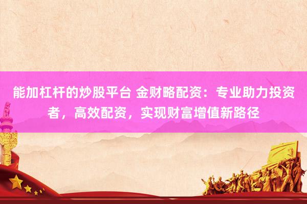 能加杠桿的炒股平臺(tái) 金財(cái)略配資：專業(yè)助力投資者，高效配資，實(shí)現(xiàn)財(cái)富增值新路徑