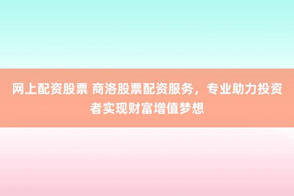 網(wǎng)上配資股票 商洛股票配資服務(wù)，專業(yè)助力投資者實(shí)現(xiàn)財(cái)富增值夢(mèng)想