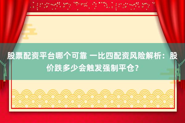 股票配資平臺哪個可靠 一比四配資風(fēng)險解析：股價跌多少會觸發(fā)強制平倉？
